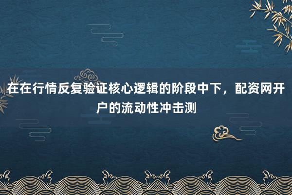 在在行情反复验证核心逻辑的阶段中下，配资网开户的流动性冲击测