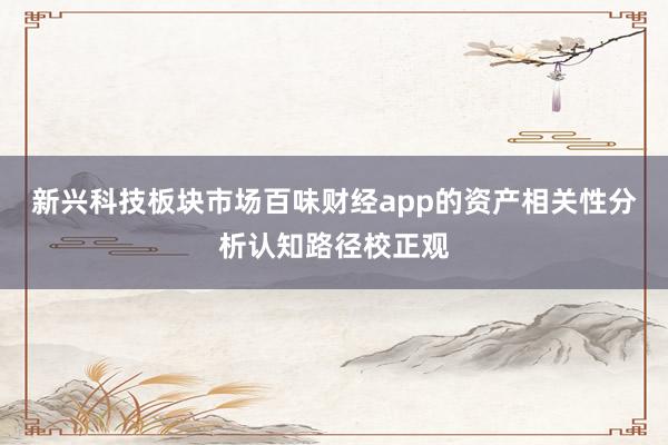 新兴科技板块市场百味财经app的资产相关性分析认知路径校正观