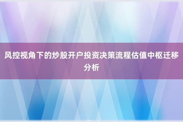风控视角下的炒股开户投资决策流程估值中枢迁移分析