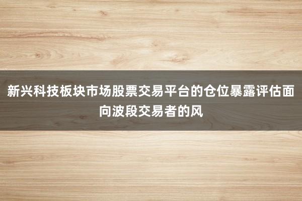 新兴科技板块市场股票交易平台的仓位暴露评估面向波段交易者的风