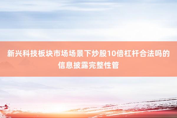 新兴科技板块市场场景下炒股10倍杠杆合法吗的信息披露完整性管