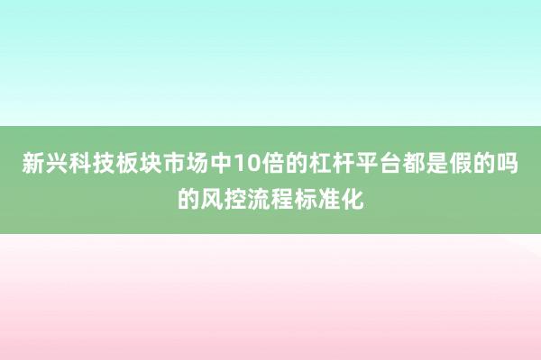 新兴科技板块市场中10倍的杠杆平台都是假的吗的风控流程标准化
