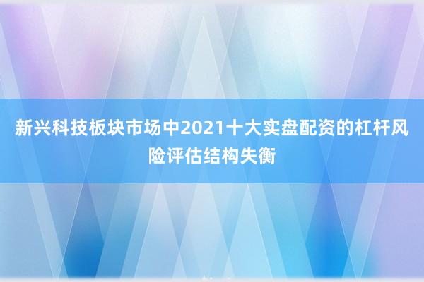 新兴科技板块市场中2021十大实盘配资的杠杆风险评估结构失衡