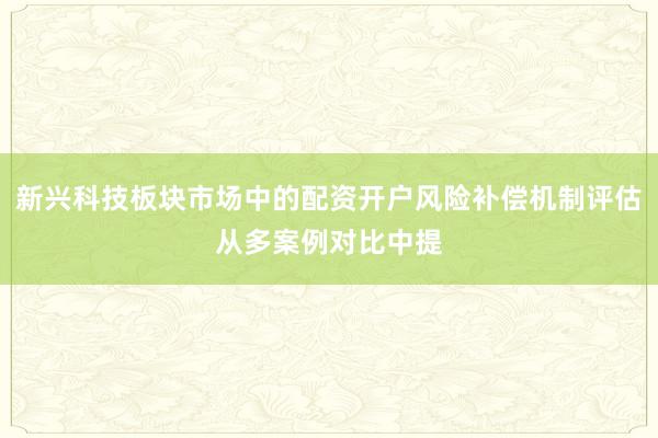 新兴科技板块市场中的配资开户风险补偿机制评估从多案例对比中提