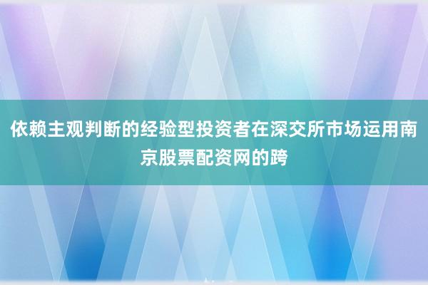 依赖主观判断的经验型投资者在深交所市场运用南京股票配资网的跨