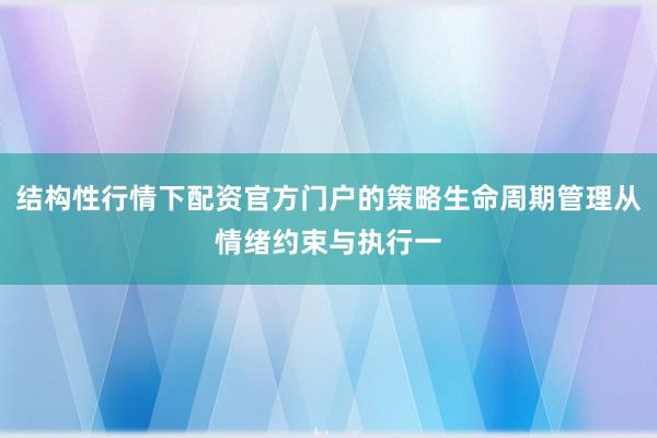 结构性行情下配资官方门户的策略生命周期管理从情绪约束与执行一