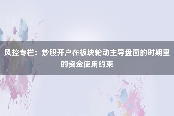 风控专栏：炒股开户在板块轮动主导盘面的时期里的资金使用约束