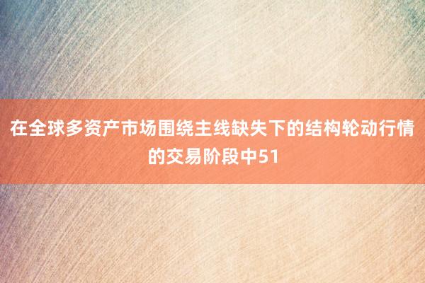 在全球多资产市场围绕主线缺失下的结构轮动行情的交易阶段中51