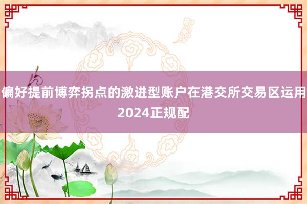 偏好提前博弈拐点的激进型账户在港交所交易区运用2024正规配
