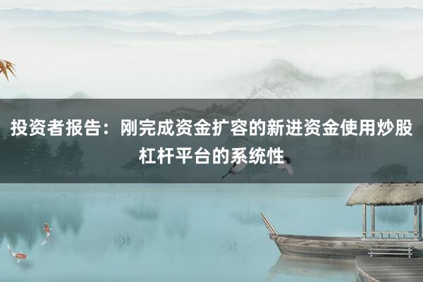 投资者报告：刚完成资金扩容的新进资金使用炒股杠杆平台的系统性
