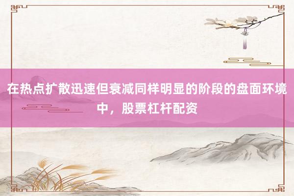 在热点扩散迅速但衰减同样明显的阶段的盘面环境中，股票杠杆配资