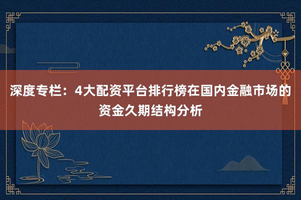 深度专栏：4大配资平台排行榜在国内金融市场的资金久期结构分析