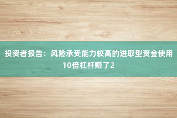 投资者报告：风险承受能力较高的进取型资金使用10倍杠杆赚了2