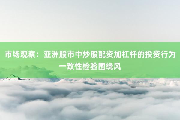 市场观察：亚洲股市中炒股配资加杠杆的投资行为一致性检验围绕风