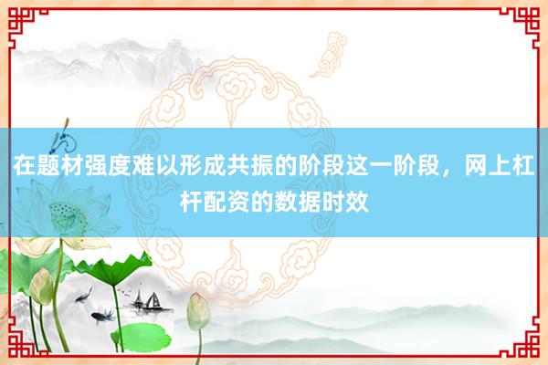 在题材强度难以形成共振的阶段这一阶段，网上杠杆配资的数据时效