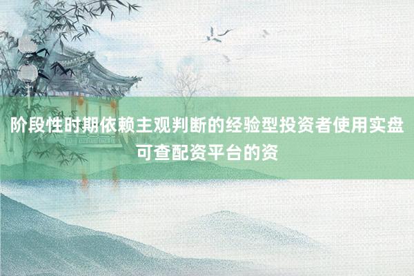 阶段性时期依赖主观判断的经验型投资者使用实盘可查配资平台的资