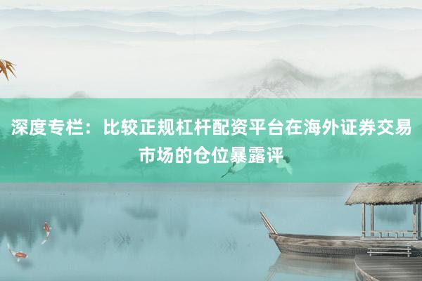 深度专栏：比较正规杠杆配资平台在海外证券交易市场的仓位暴露评