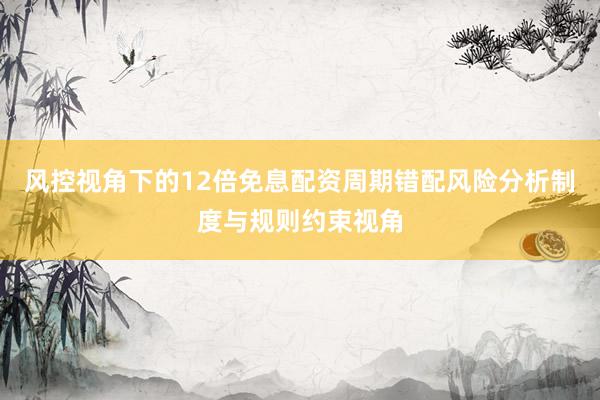 风控视角下的12倍免息配资周期错配风险分析制度与规则约束视角