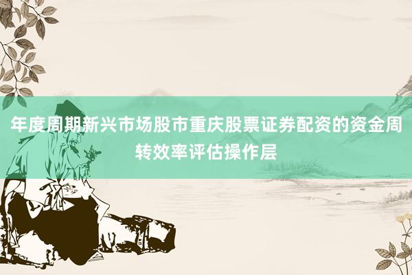 年度周期新兴市场股市重庆股票证券配资的资金周转效率评估操作层
