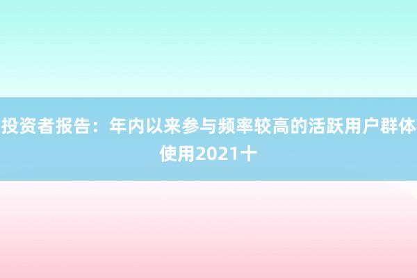 投资者报告：年内以来参与频率较高的活跃用户群体使用2021十