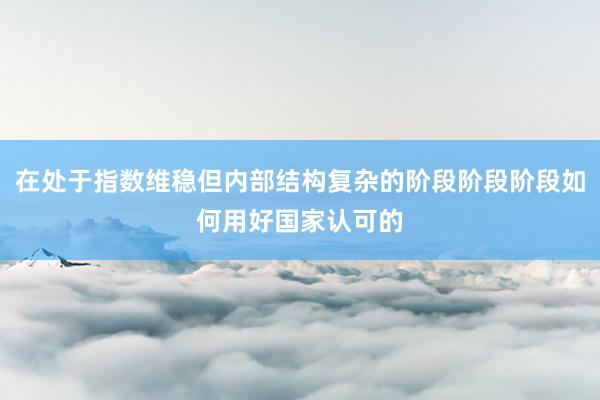在处于指数维稳但内部结构复杂的阶段阶段阶段如何用好国家认可的