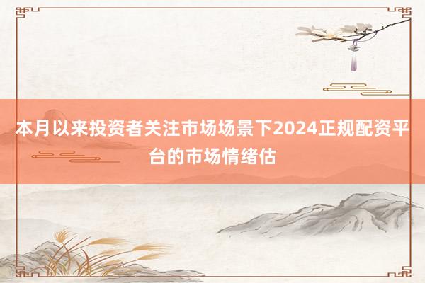 本月以来投资者关注市场场景下2024正规配资平台的市场情绪估