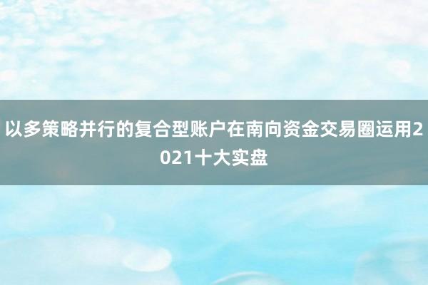 以多策略并行的复合型账户在南向资金交易圈运用2021十大实盘