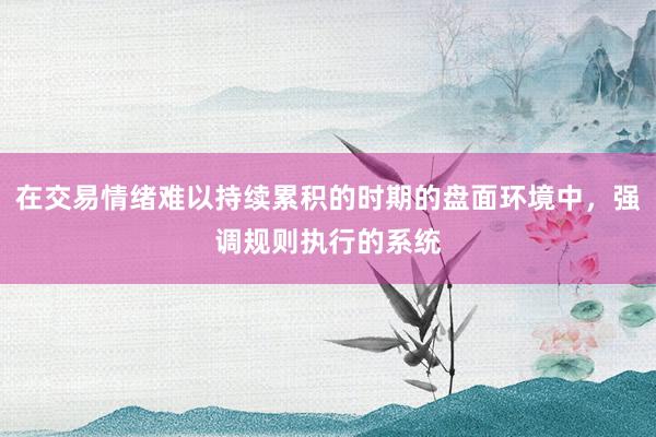 在交易情绪难以持续累积的时期的盘面环境中，强调规则执行的系统