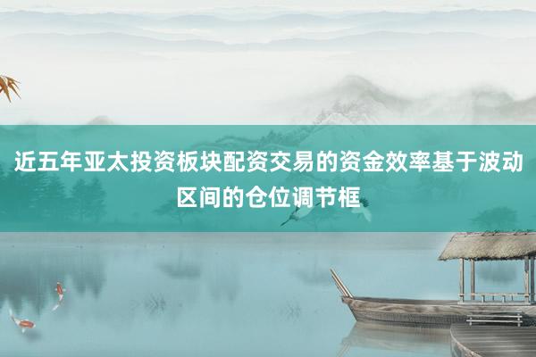 近五年亚太投资板块配资交易的资金效率基于波动区间的仓位调节框