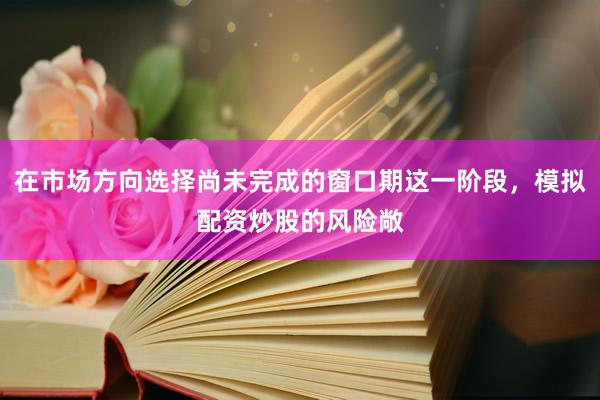 在市场方向选择尚未完成的窗口期这一阶段，模拟配资炒股的风险敞