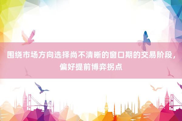 围绕市场方向选择尚不清晰的窗口期的交易阶段，偏好提前博弈拐点