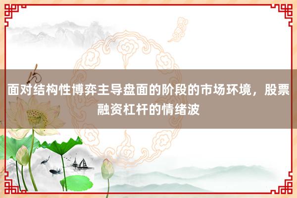 面对结构性博弈主导盘面的阶段的市场环境，股票融资杠杆的情绪波