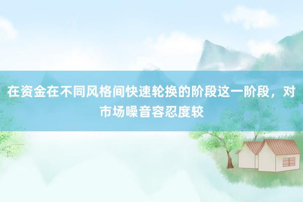在资金在不同风格间快速轮换的阶段这一阶段，对市场噪音容忍度较