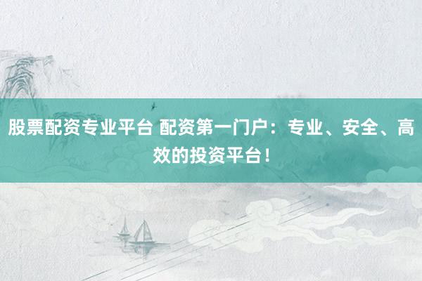股票配资专业平台 配资第一门户：专业、安全、高效的投资平台！