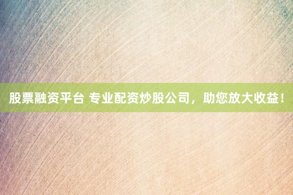 股票融资平台 专业配资炒股公司，助您放大收益！
