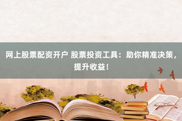 网上股票配资开户 股票投资工具：助你精准决策，提升收益！