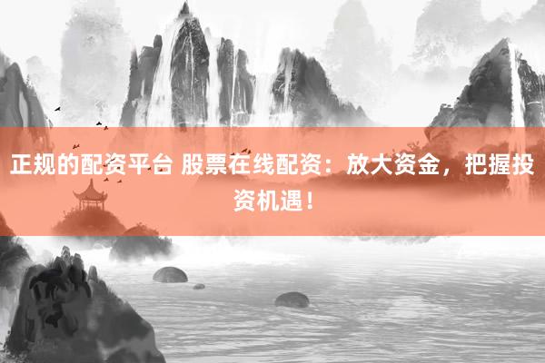 正规的配资平台 股票在线配资：放大资金，把握投资机遇！