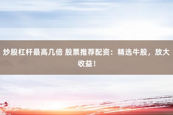 炒股杠杆最高几倍 股票推荐配资：精选牛股，放大收益！