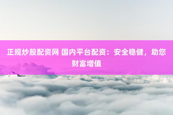 正规炒股配资网 国内平台配资：安全稳健，助您财富增值