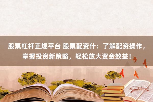股票杠杆正规平台 股票配资什：了解配资操作，掌握投资新策略，轻松放大资金效益！