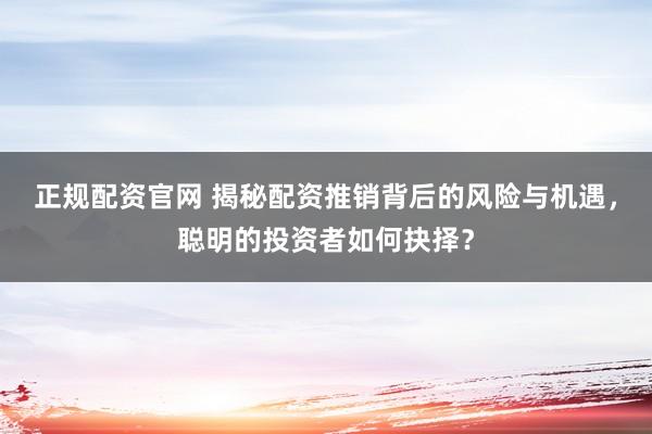 正规配资官网 揭秘配资推销背后的风险与机遇，聪明的投资者如何抉择？
