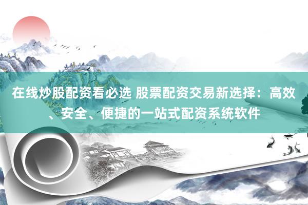 在线炒股配资看必选 股票配资交易新选择：高效、安全、便捷的一站式配资系统软件