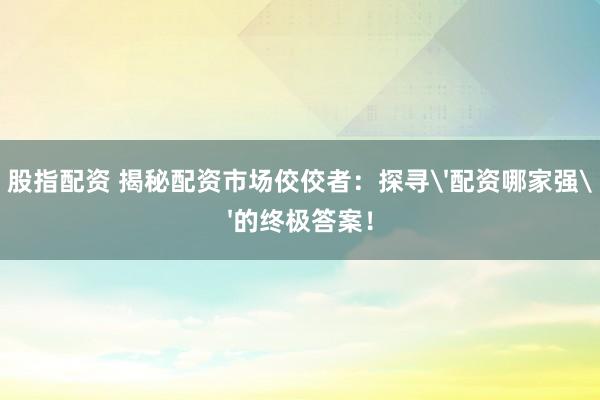 股指配资 揭秘配资市场佼佼者：探寻'配资哪家强'的终极答案！