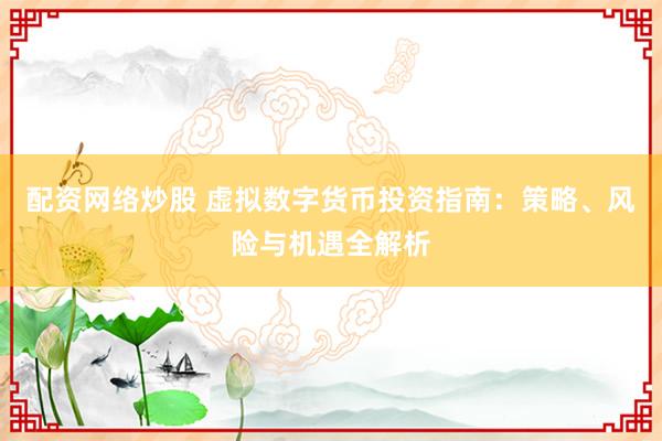 配资网络炒股 虚拟数字货币投资指南：策略、风险与机遇全解析