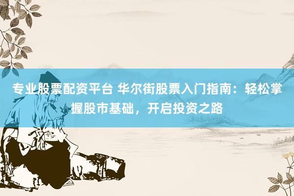 专业股票配资平台 华尔街股票入门指南：轻松掌握股市基础，开启投资之路