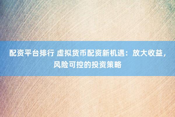 配资平台排行 虚拟货币配资新机遇：放大收益，风险可控的投资策略