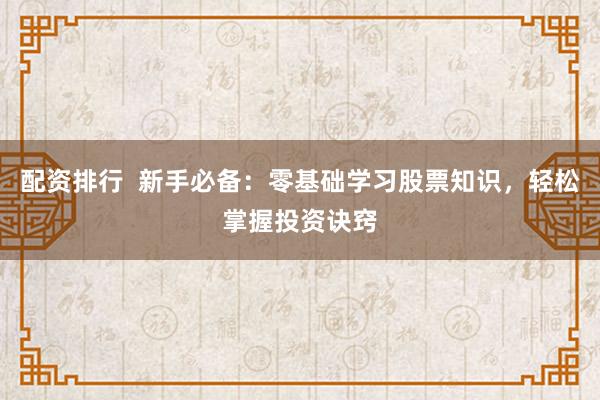 配资排行  新手必备：零基础学习股票知识，轻松掌握投资诀窍