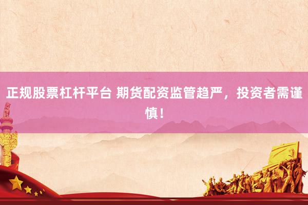正规股票杠杆平台 期货配资监管趋严，投资者需谨慎！