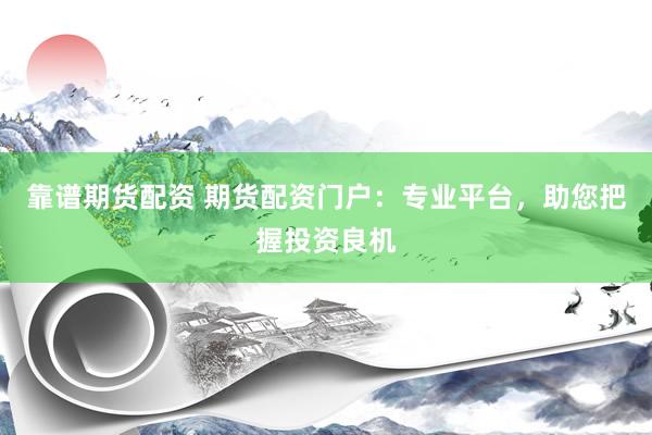 靠谱期货配资 期货配资门户：专业平台，助您把握投资良机