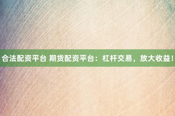 合法配资平台 期货配资平台：杠杆交易，放大收益！